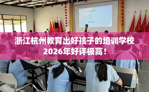 浙江杭州教育出好孩子的培训学校2026年好评极高! 浙江杭州教育出好孩子的培训学校2026年好评极高!