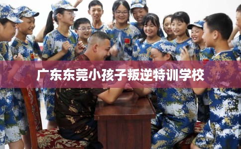 广东东莞小孩子叛逆特训学校