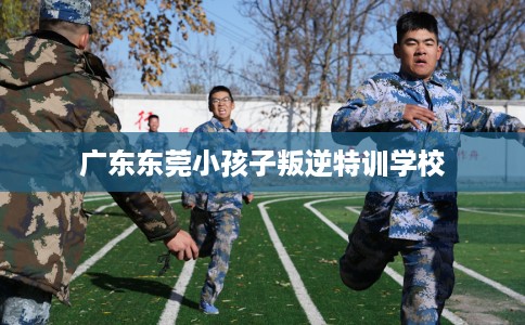 广东东莞小孩子叛逆特训学校