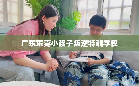 广东东莞小孩子叛逆特训学校