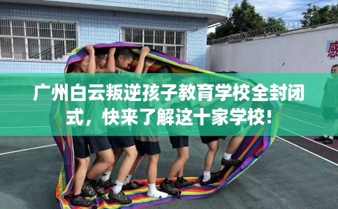 广州白云叛逆孩子教育学校全封闭式,快来了解这十家学校! 广州白云叛逆孩子教育学校全封闭式,快来了解这十家学校!