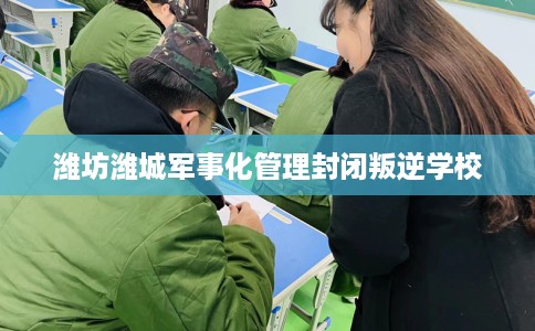 潍坊潍城军事化管理封闭叛逆学校