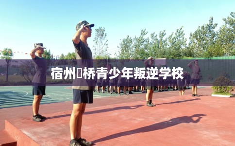 宿州埇桥青少年叛逆学校 宿州埇桥青少年叛逆学校