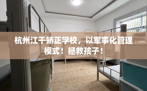 杭州江干矫正学校，以军事化管理模式！拯救孩子！
