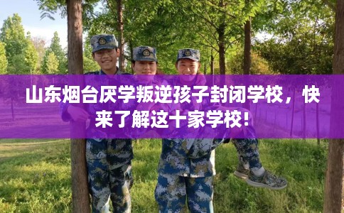 山东烟台厌学叛逆孩子封闭学校,快来了解这十家学校! 山东烟台厌学叛逆孩子封闭学校,快来了解这十家学校!