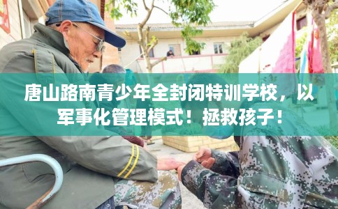 唐山路南青少年全封闭特训学校，以军事化管理模式！拯救孩子！