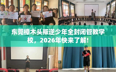 东莞樟木头叛逆少年全封闭管教学校，2026年快来了解!