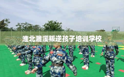 淮北濉溪叛逆孩子培训学校