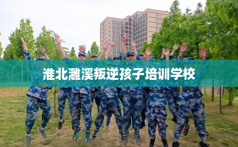 淮北濉溪叛逆孩子培训学校