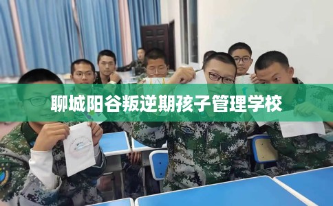 聊城阳谷叛逆期孩子管理学校