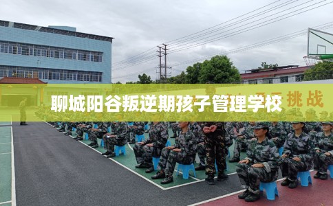 聊城阳谷叛逆期孩子管理学校