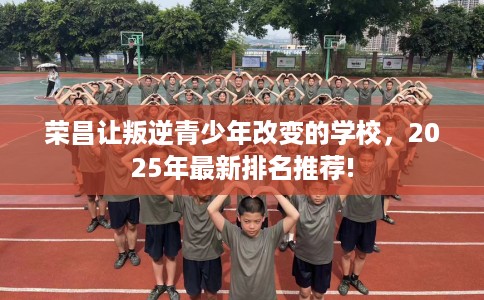 荣昌让叛逆青少年改变的学校，2025年最新排名推荐!