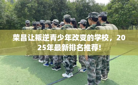 荣昌让叛逆青少年改变的学校，2025年最新排名推荐!