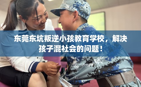 东莞东坑叛逆小孩教育学校，解决孩子混社会的问题！