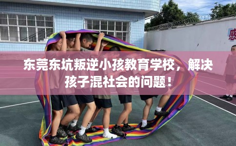 东莞东坑叛逆小孩教育学校，解决孩子混社会的问题！