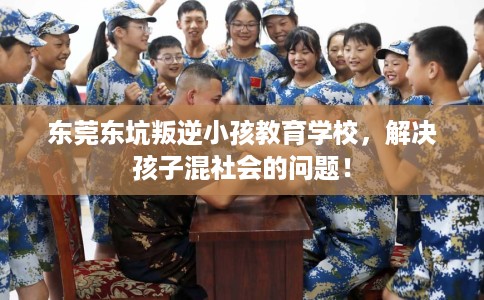 东莞东坑叛逆小孩教育学校，解决孩子混社会的问题！