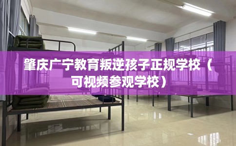 肇庆广宁教育叛逆孩子正规学校（可视频参观学校）