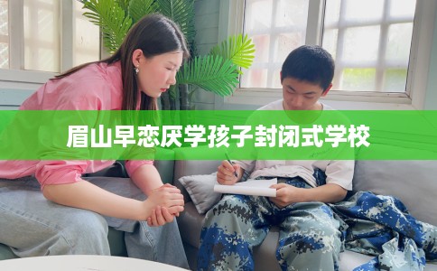 眉山早恋厌学孩子封闭式学校