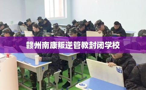 赣州南康叛逆管教封闭学校