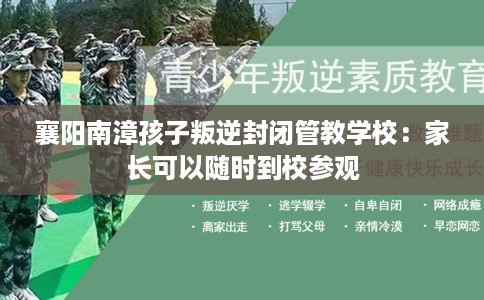襄阳南漳孩子叛逆封闭管教学校：家长可以随时到校参观