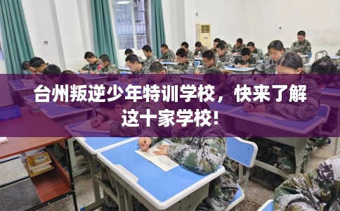 台州叛逆少年特训学校,快来了解这十家学校! 台州叛逆少年特训学校,快来了解这十家学校!