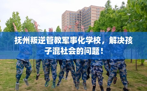抚州叛逆管教军事化学校，解决孩子混社会的问题！