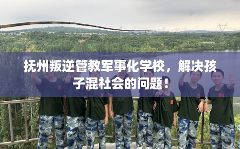 抚州叛逆管教军事化学校，解决孩子混社会的问题！