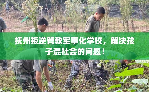 抚州叛逆管教军事化学校，解决孩子混社会的问题！