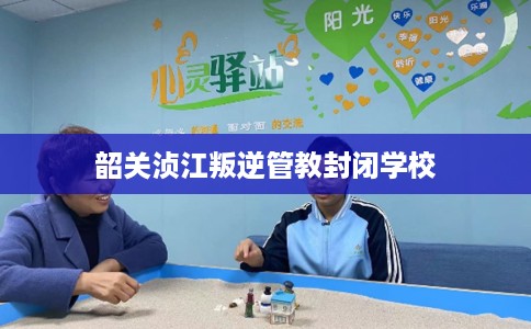 韶关浈江叛逆管教封闭学校 韶关浈江叛逆管教封闭学校