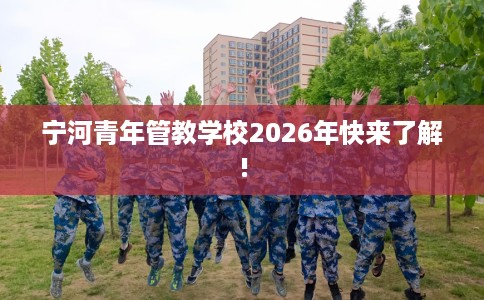 宁河青年管教学校2026年快来了解!