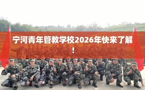 宁河青年管教学校2026年快来了解!