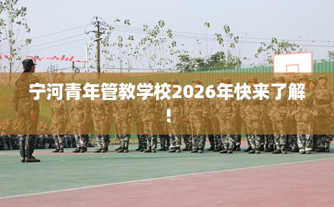 宁河青年管教学校2026年快来了解!