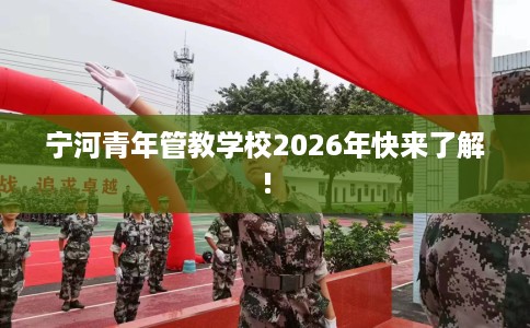 宁河青年管教学校2026年快来了解!