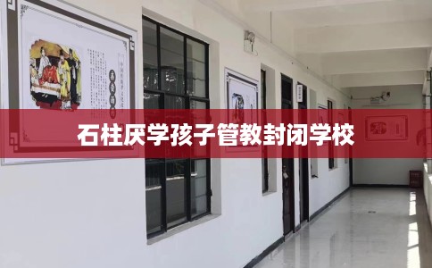 石柱厌学孩子管教封闭学校