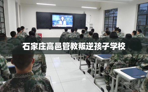 石家庄高邑管教叛逆孩子学校 石家庄高邑管教叛逆孩子学校