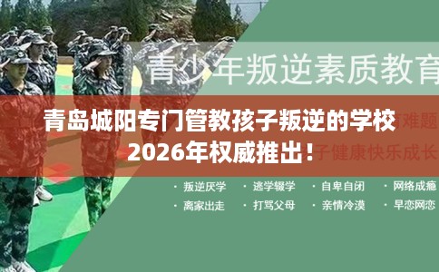 青岛城阳专门管教孩子叛逆的学校2026年权威推出！