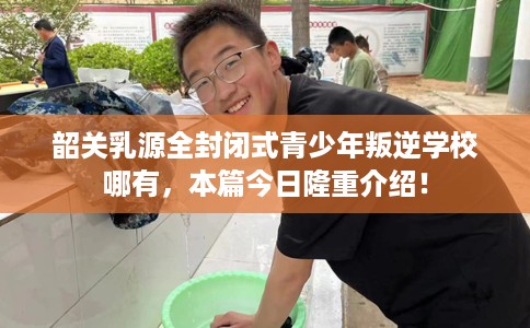 韶关乳源全封闭式青少年叛逆学校哪有,本篇今日隆重介绍! 韶关乳源全封闭式青少年叛逆学校哪有,本篇今日隆重介绍!