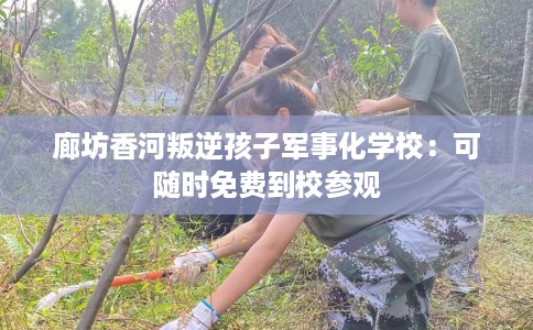 廊坊香河叛逆孩子军事化学校：可随时免费到校参观