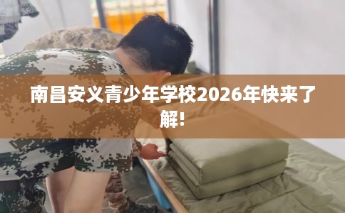 南昌安义青少年学校2026年快来了解! 南昌安义青少年学校2026年快来了解!