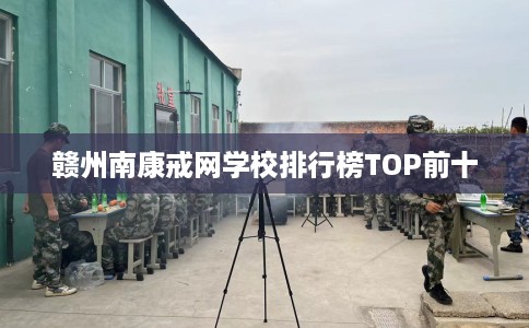 赣州南康戒网学校排行榜TOP前十 赣州南康戒网学校排行榜TOP前十