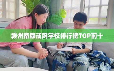 赣州南康戒网学校排行榜TOP前十 赣州南康戒网学校排行榜TOP前十