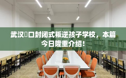 武汉硚口封闭式叛逆孩子学校，本篇今日隆重介绍！
