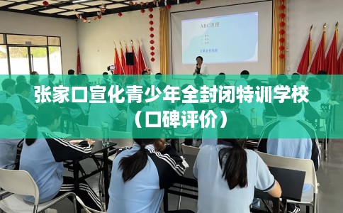 张家口宣化青少年全封闭特训学校(口碑评价) 张家口宣化青少年全封闭特训学校(口碑评价)