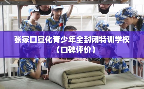 张家口宣化青少年全封闭特训学校(口碑评价) 张家口宣化青少年全封闭特训学校(口碑评价)