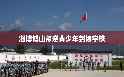 淄博博山叛逆青少年封闭学校