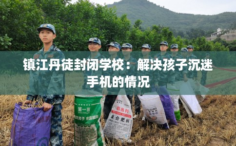镇江丹徒封闭学校：解决孩子沉迷手机的情况