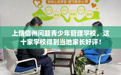 上饶信州问题青少年管理学校，这十家学校得到当地家长好评！