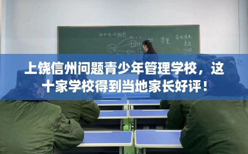 上饶信州问题青少年管理学校，这十家学校得到当地家长好评！