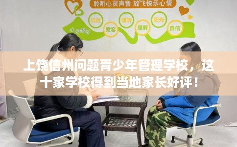 上饶信州问题青少年管理学校，这十家学校得到当地家长好评！