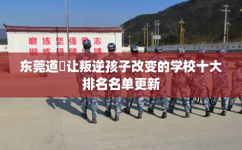 东莞道滘让叛逆孩子改变的学校十大排名名单更新